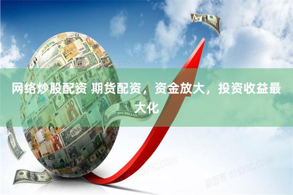 网络炒股配资 期货配资，资金放大，投资收益最大化