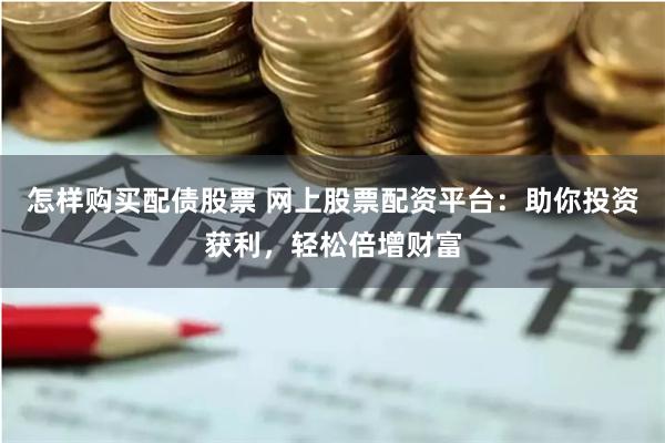 怎样购买配债股票 网上股票配资平台：助你投资获利，轻松倍增财富