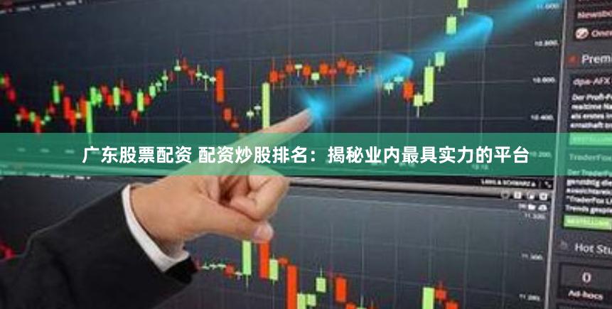 广东股票配资 配资炒股排名：揭秘业内最具实力的平台