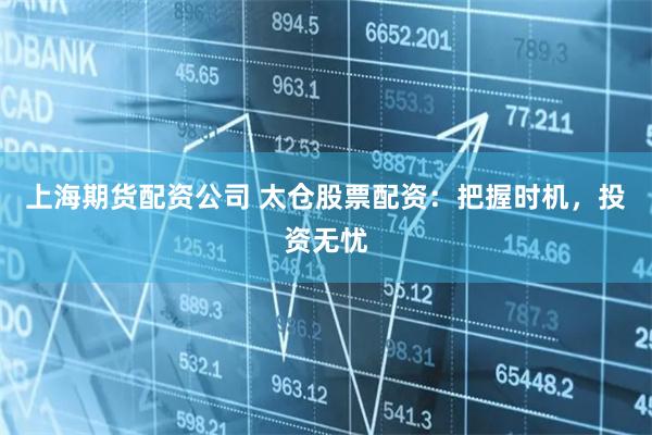上海期货配资公司 太仓股票配资：把握时机，投资无忧