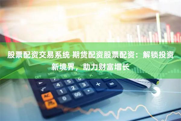 股票配资交易系统 期货配资股票配资：解锁投资新境界，助力财富增长