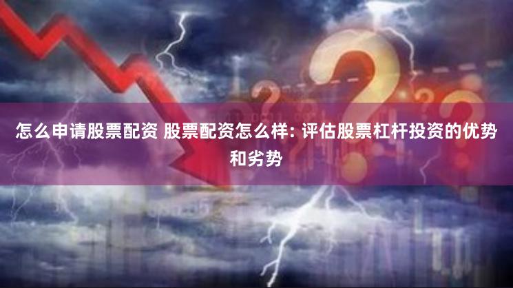 怎么申请股票配资 股票配资怎么样: 评估股票杠杆投资的优势和劣势