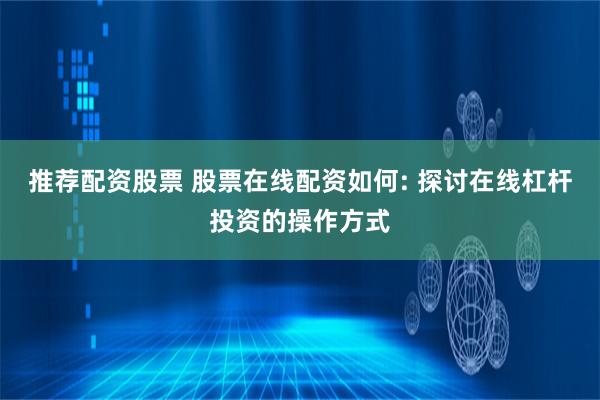 推荐配资股票 股票在线配资如何: 探讨在线杠杆投资的操作方式