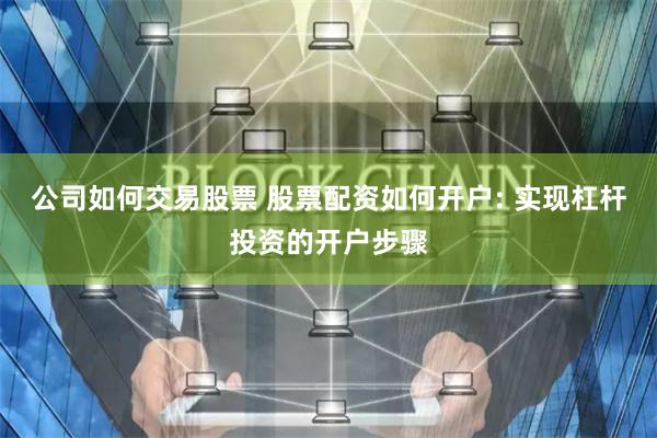 公司如何交易股票 股票配资如何开户: 实现杠杆投资的开户步骤