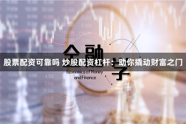 股票配资可靠吗 炒股配资杠杆：助你撬动财富之门