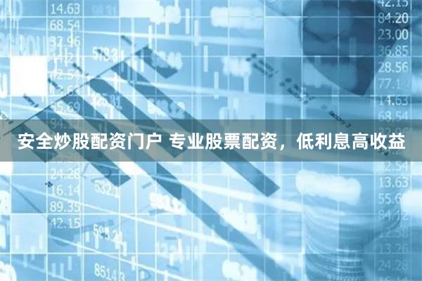 安全炒股配资门户 专业股票配资，低利息高收益