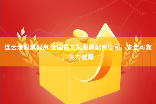 连云港股票配资 全国最正规股票配资公司，安全可靠，实力雄厚
