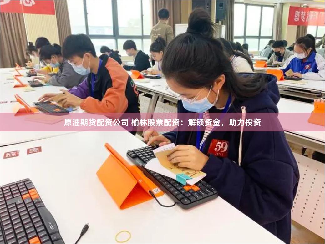原油期货配资公司 榆林股票配资：解锁资金，助力投资