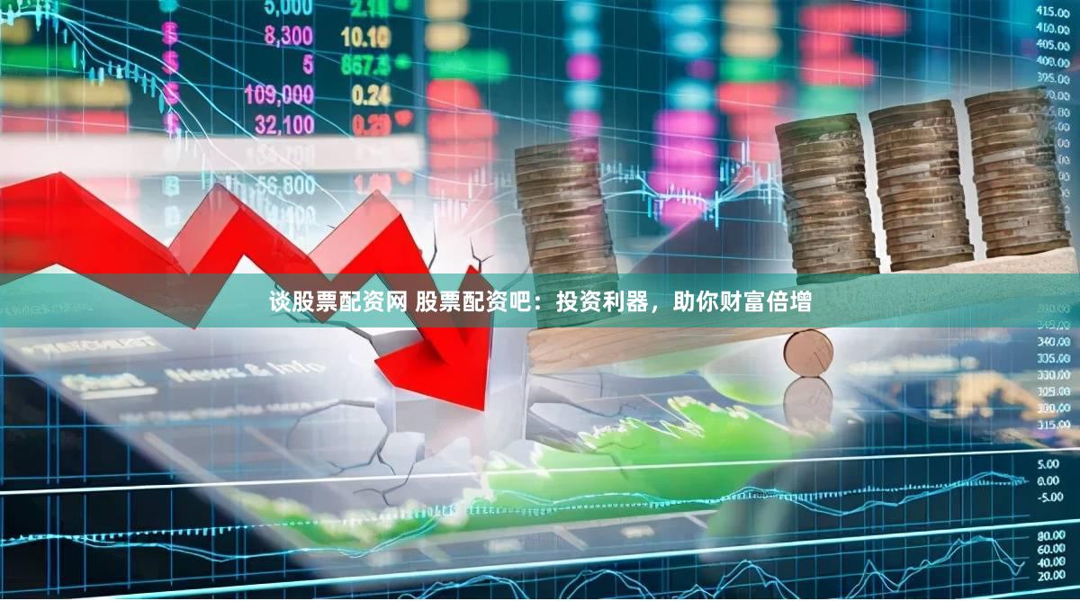 谈股票配资网 股票配资吧：投资利器，助你财富倍增