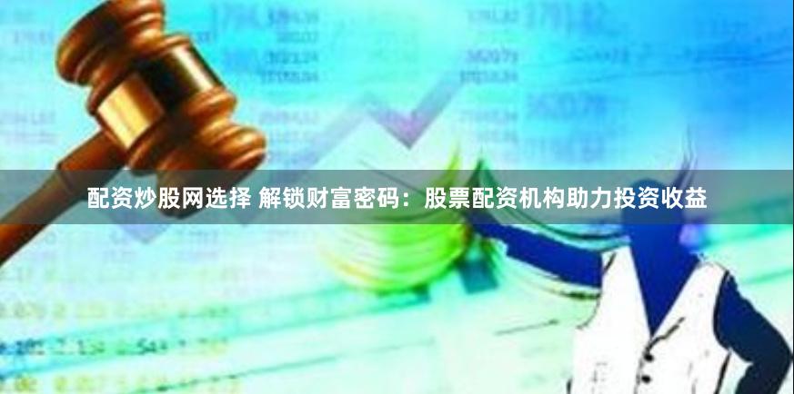 配资炒股网选择 解锁财富密码：股票配资机构助力投资收益