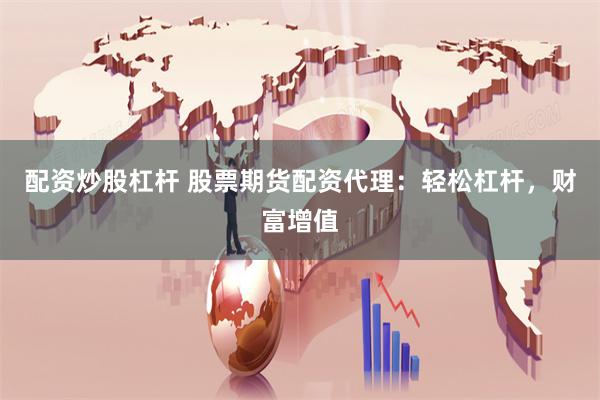 配资炒股杠杆 股票期货配资代理：轻松杠杆，财富增值