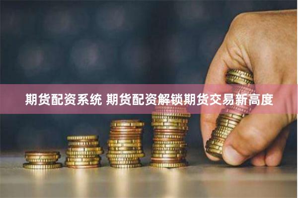 期货配资系统 期货配资解锁期货交易新高度