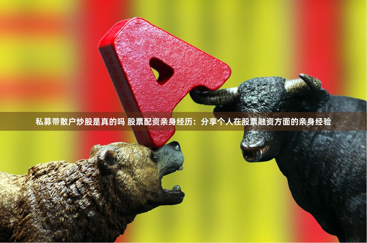 私募带散户炒股是真的吗 股票配资亲身经历：分享个人在股票融资方面的亲身经验
