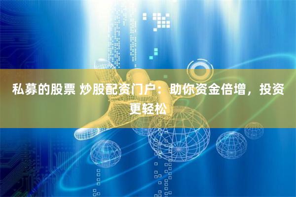 私募的股票 炒股配资门户：助你资金倍增，投资更轻松