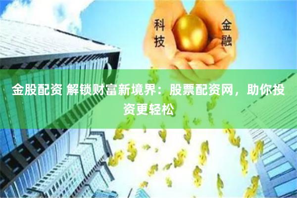金股配资 解锁财富新境界：股票配资网，助你投资更轻松