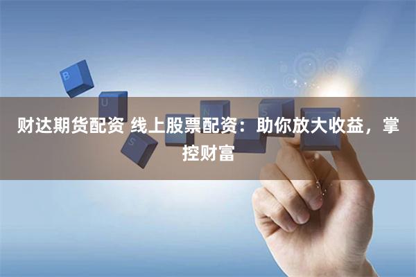 财达期货配资 线上股票配资：助你放大收益，掌控财富