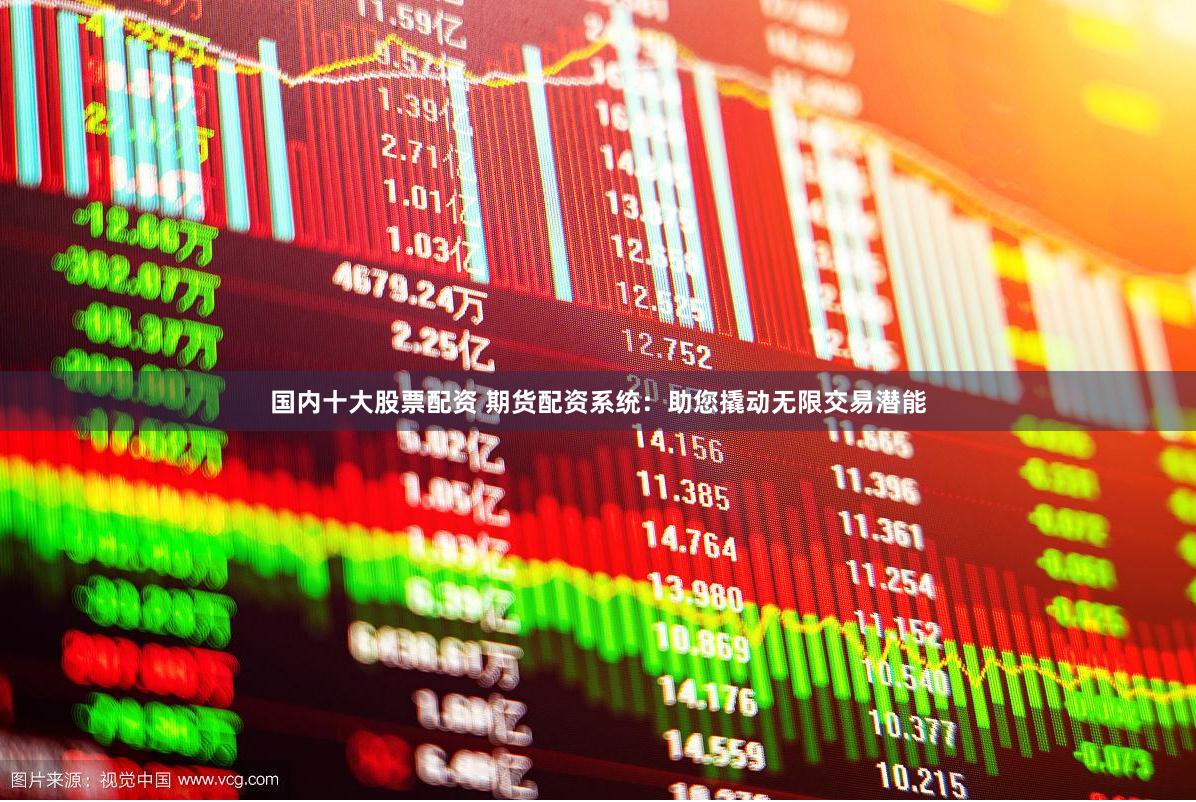 国内十大股票配资 期货配资系统：助您撬动无限交易潜能