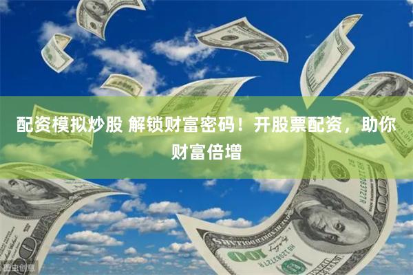 配资模拟炒股 解锁财富密码！开股票配资，助你财富倍增
