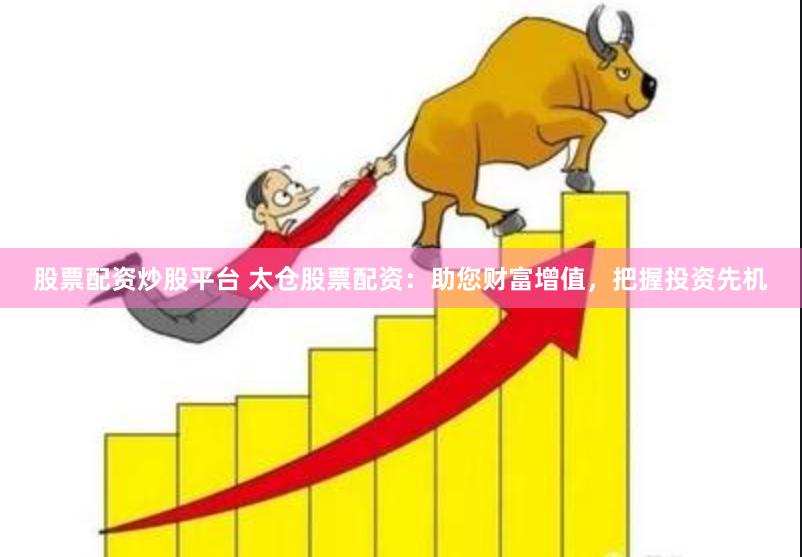 股票配资炒股平台 太仓股票配资：助您财富增值，把握投资先机