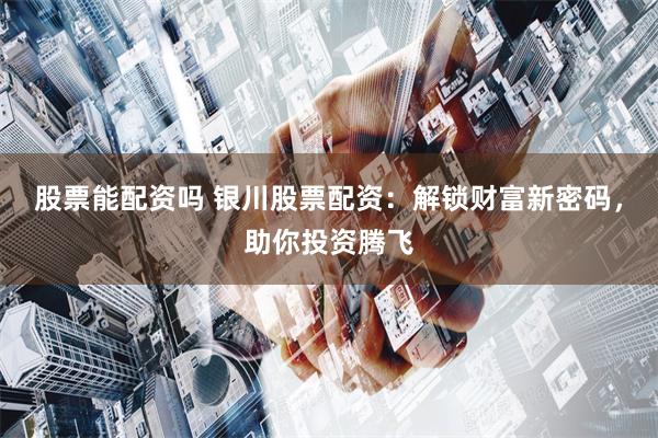 股票能配资吗 银川股票配资：解锁财富新密码，助你投资腾飞