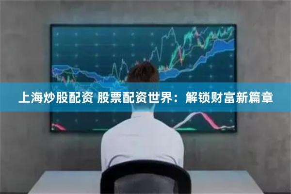 上海炒股配资 股票配资世界：解锁财富新篇章