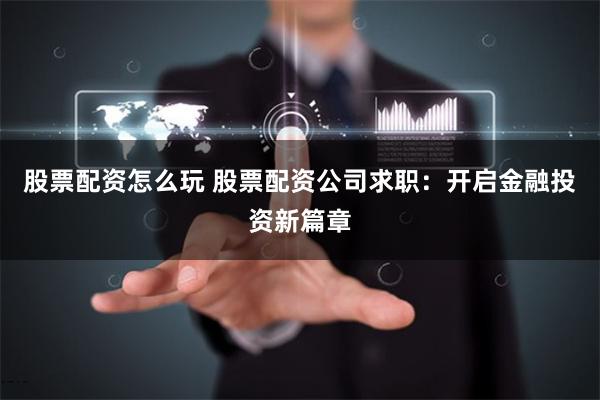 股票配资怎么玩 股票配资公司求职：开启金融投资新篇章