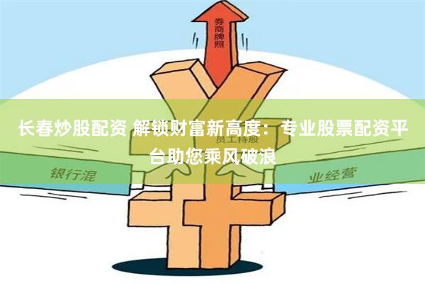 长春炒股配资 解锁财富新高度：专业股票配资平台助您乘风破浪