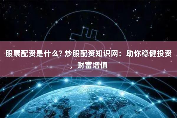 股票配资是什么? 炒股配资知识网：助你稳健投资，财富增值