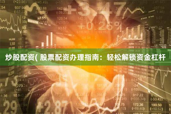 炒股配资( 股票配资办理指南：轻松解锁资金杠杆