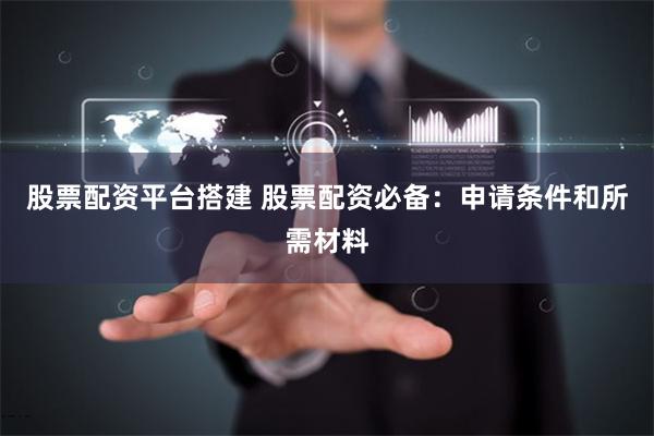股票配资平台搭建 股票配资必备：申请条件和所需材料