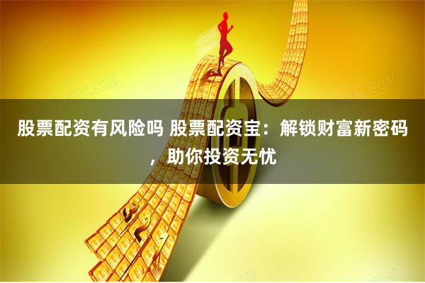 股票配资有风险吗 股票配资宝：解锁财富新密码，助你投资无忧
