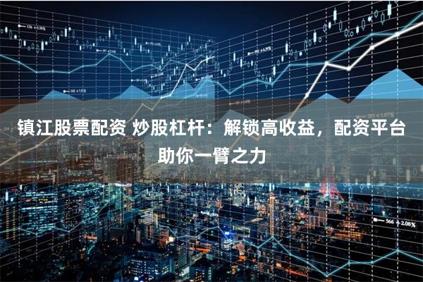 镇江股票配资 炒股杠杆：解锁高收益，配资平台助你一臂之力
