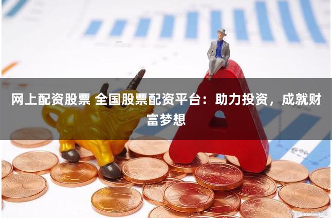 网上配资股票 全国股票配资平台：助力投资，成就财富梦想