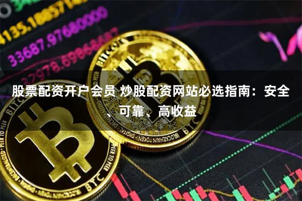 股票配资开户会员 炒股配资网站必选指南：安全、可靠、高收益