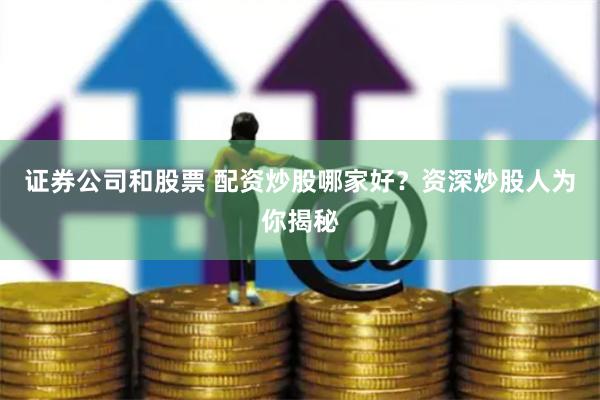 证券公司和股票 配资炒股哪家好？资深炒股人为你揭秘