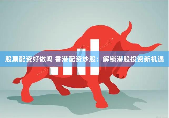 股票配资好做吗 香港配资炒股：解锁港股投资新机遇