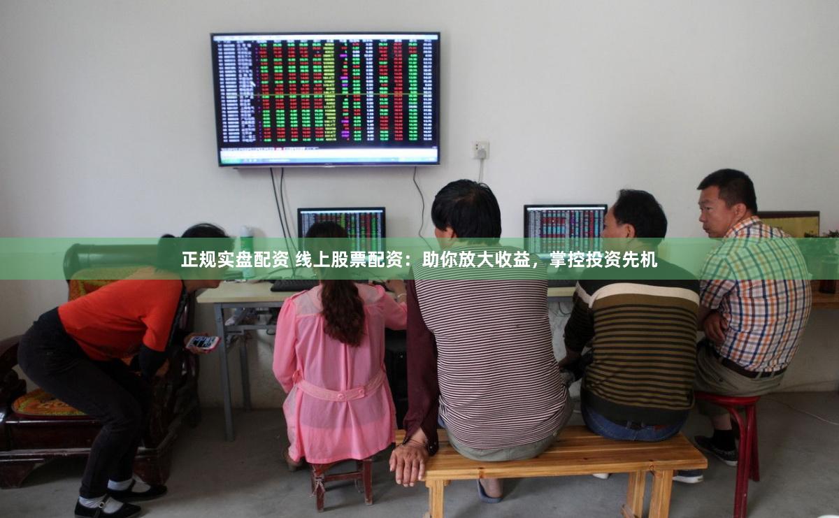 正规实盘配资 线上股票配资：助你放大收益，掌控投资先机