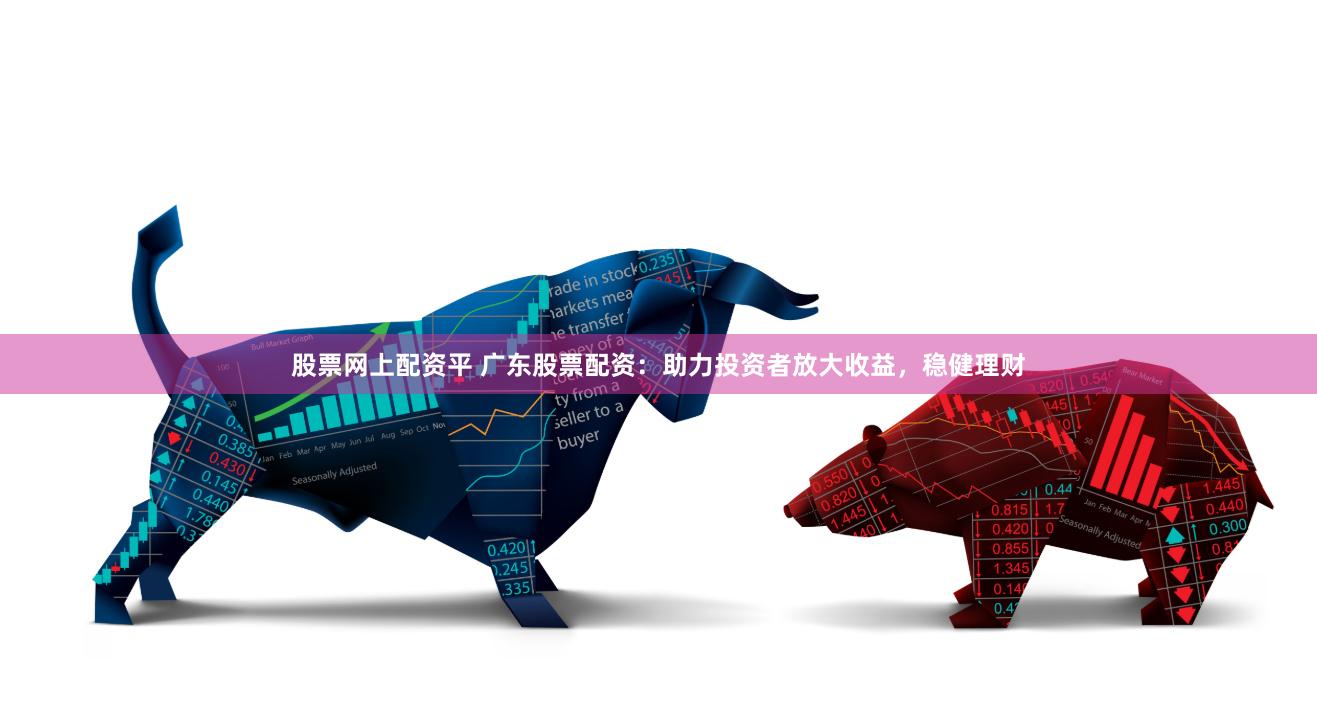 股票网上配资平 广东股票配资：助力投资者放大收益，稳健理财