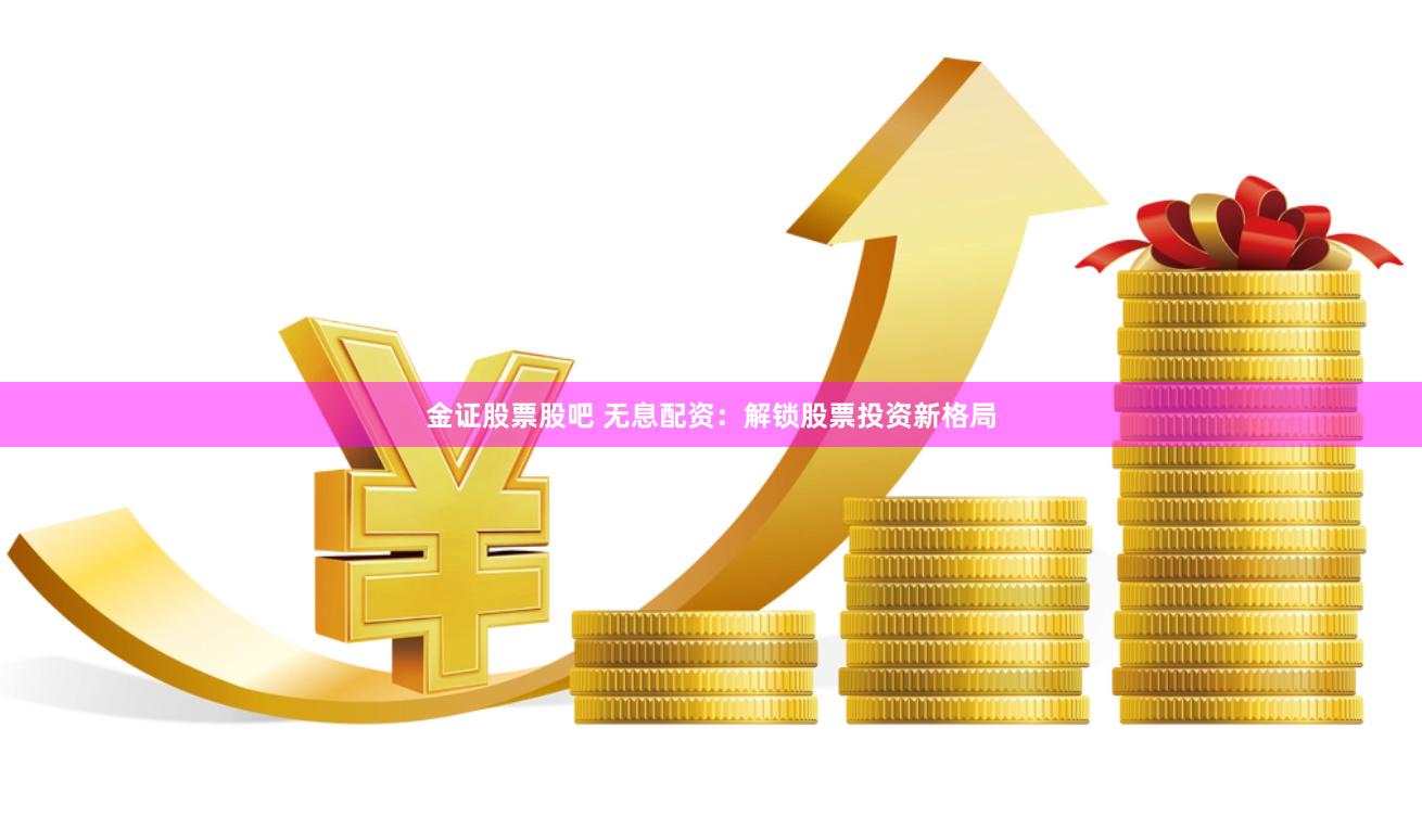 金证股票股吧 无息配资：解锁股票投资新格局