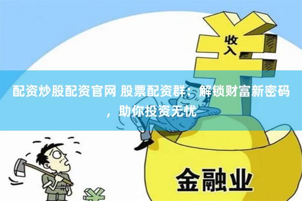 配资炒股配资官网 股票配资群：解锁财富新密码，助你投资无忧