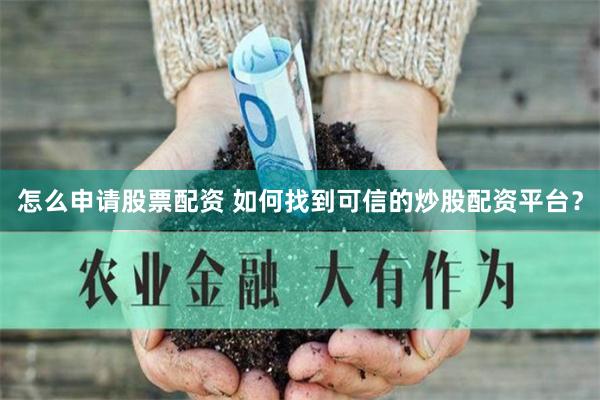 怎么申请股票配资 如何找到可信的炒股配资平台？