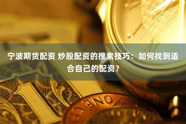 宁波期货配资 炒股配资的搜索技巧：如何找到适合自己的配资？