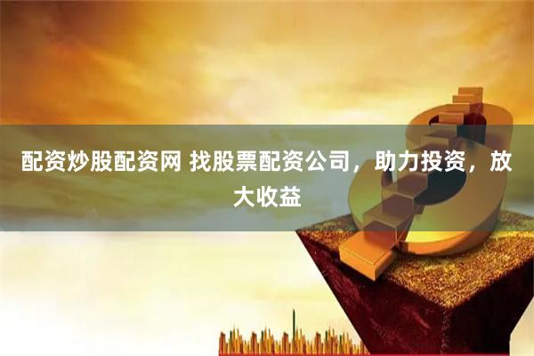 配资炒股配资网 找股票配资公司，助力投资，放大收益