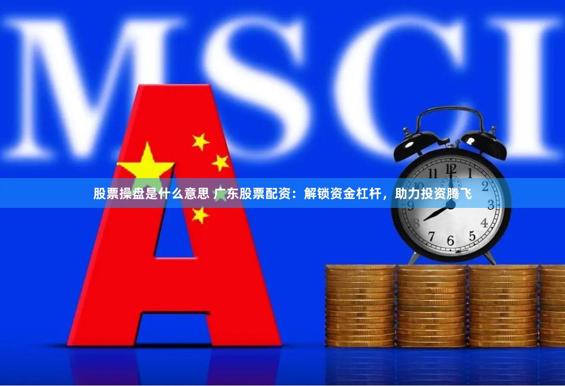 股票操盘是什么意思 广东股票配资：解锁资金杠杆，助力投资腾飞
