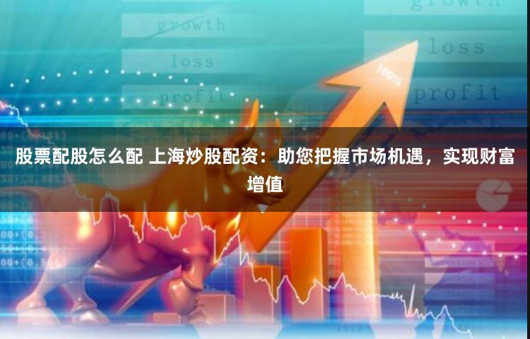 股票配股怎么配 上海炒股配资：助您把握市场机遇，实现财富增值