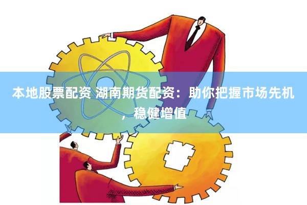 本地股票配资 湖南期货配资：助你把握市场先机，稳健增值