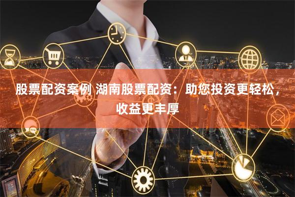股票配资案例 湖南股票配资：助您投资更轻松，收益更丰厚