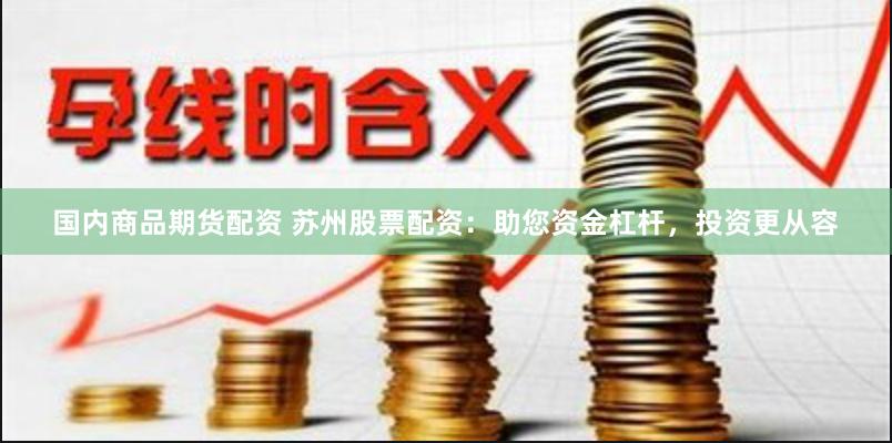 国内商品期货配资 苏州股票配资：助您资金杠杆，投资更从容