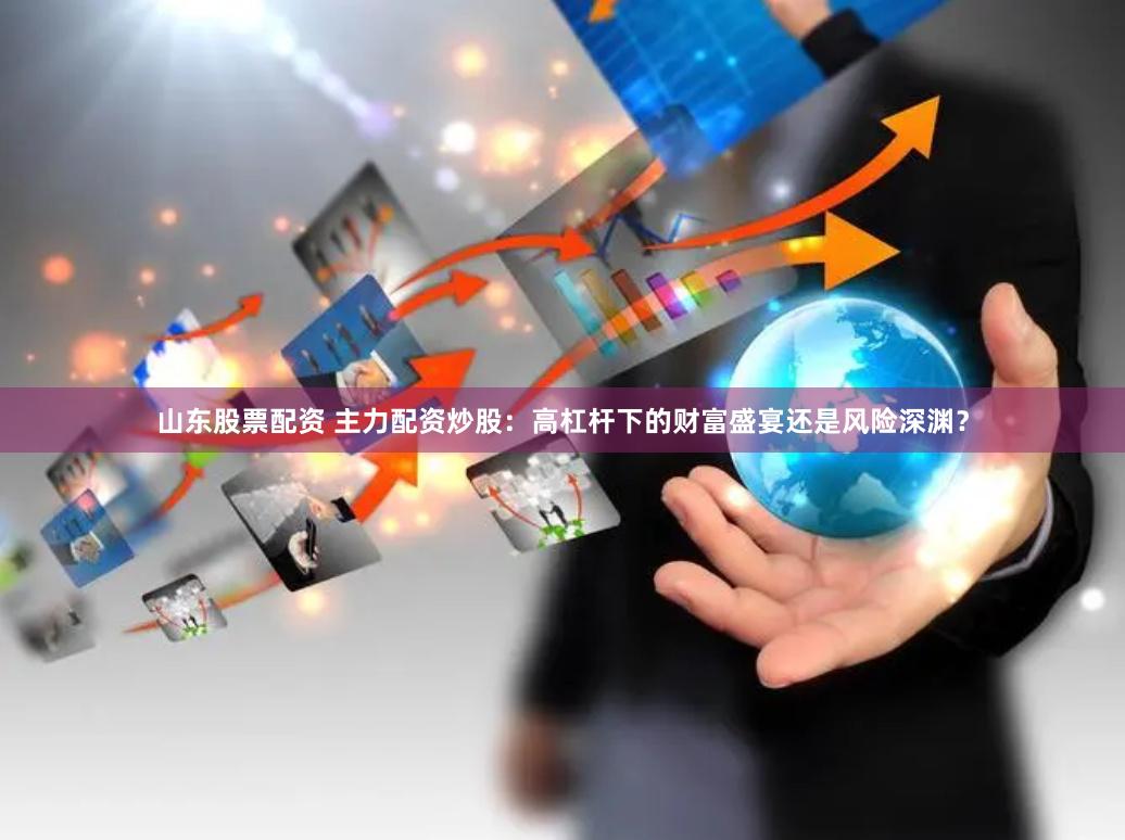 山东股票配资 主力配资炒股：高杠杆下的财富盛宴还是风险深渊？