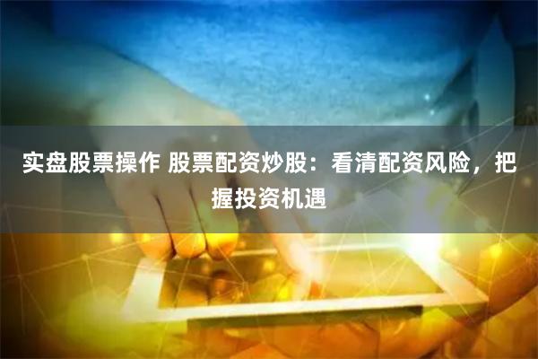 实盘股票操作 股票配资炒股：看清配资风险，把握投资机遇